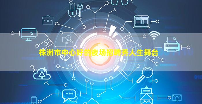 株洲市中心好的夜场招聘秀人生舞台