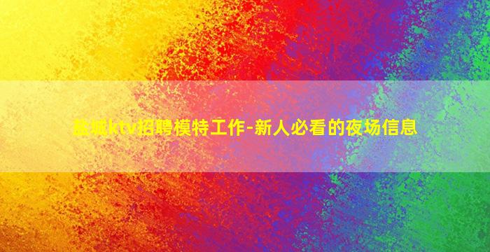 盐城ktv招聘模特工作-新人必看的夜场信息